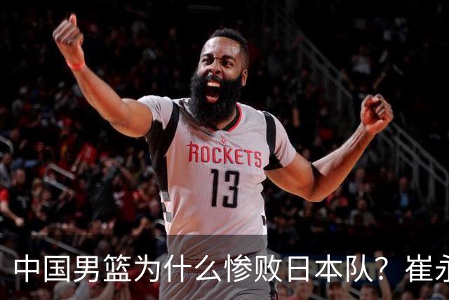中国男篮为什么惨败日本队？崔永熙一针见血说出原因，说得实在