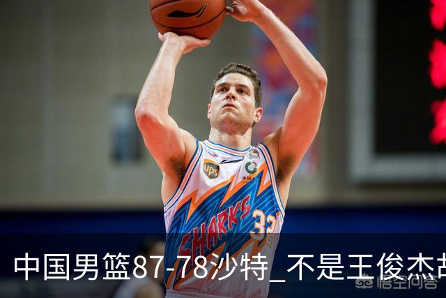 中国男篮87-78沙特 不是王俊杰胡金秋 他才是全场最佳 30+7带队起飞